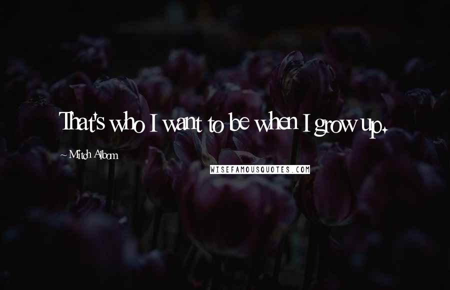 Mitch Albom Quotes: That's who I want to be when I grow up.