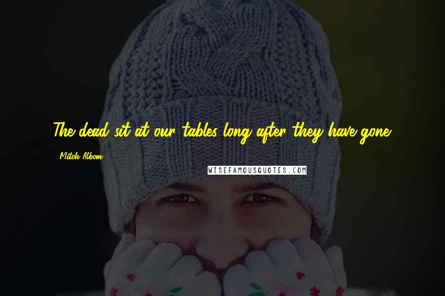 Mitch Albom Quotes: The dead sit at our tables long after they have gone.