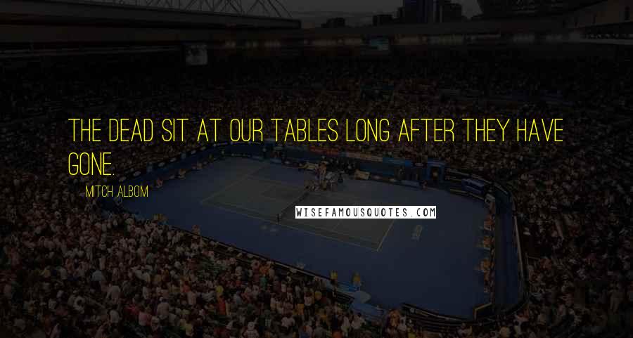 Mitch Albom Quotes: The dead sit at our tables long after they have gone.
