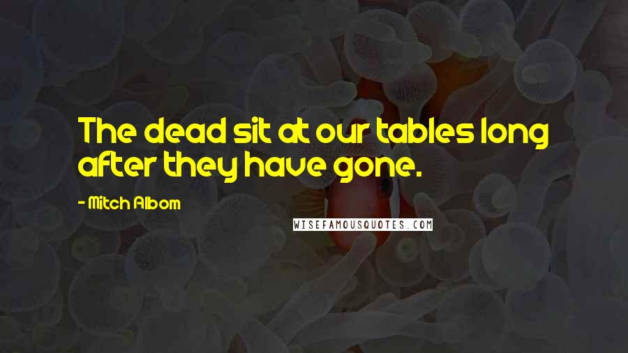 Mitch Albom Quotes: The dead sit at our tables long after they have gone.