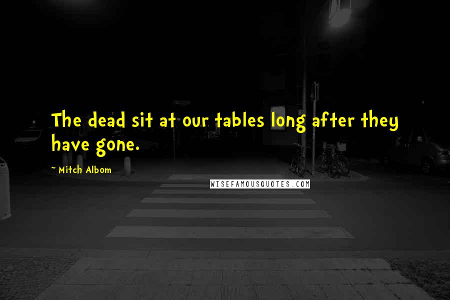 Mitch Albom Quotes: The dead sit at our tables long after they have gone.