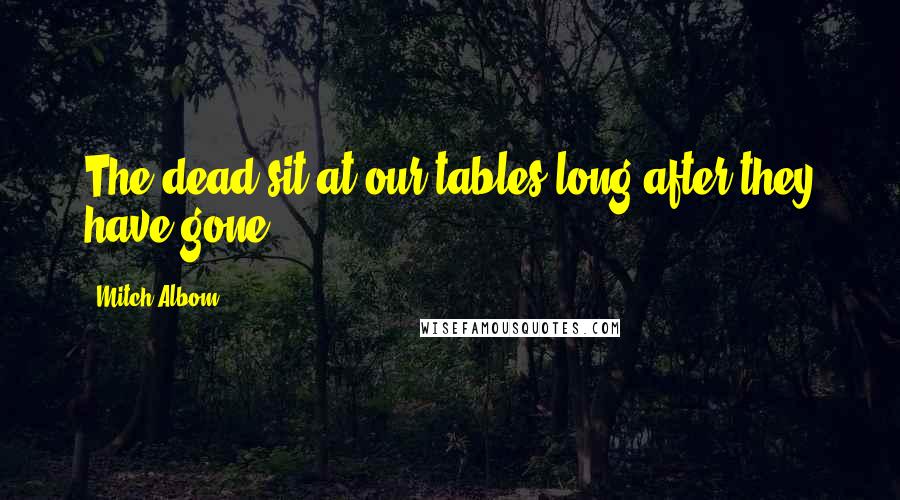 Mitch Albom Quotes: The dead sit at our tables long after they have gone.