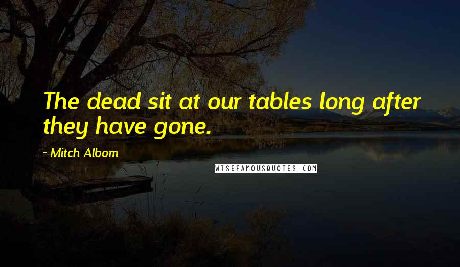 Mitch Albom Quotes: The dead sit at our tables long after they have gone.
