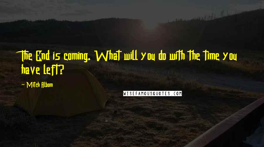 Mitch Albom Quotes: The End is coming. What will you do with the time you have left?