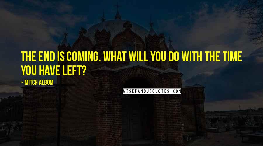 Mitch Albom Quotes: The End is coming. What will you do with the time you have left?