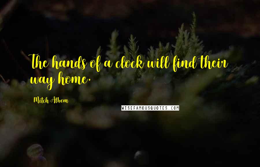 Mitch Albom Quotes: The hands of a clock will find their way home.