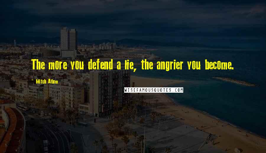 Mitch Albom Quotes: The more you defend a lie, the angrier you become.