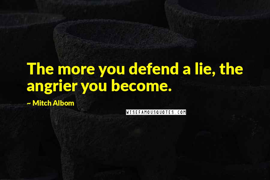 Mitch Albom Quotes: The more you defend a lie, the angrier you become.