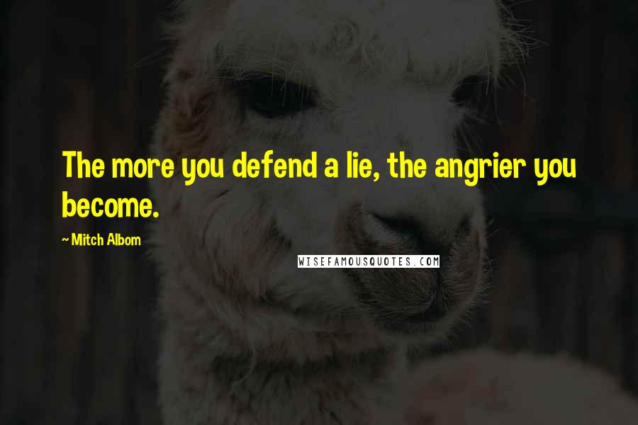 Mitch Albom Quotes: The more you defend a lie, the angrier you become.