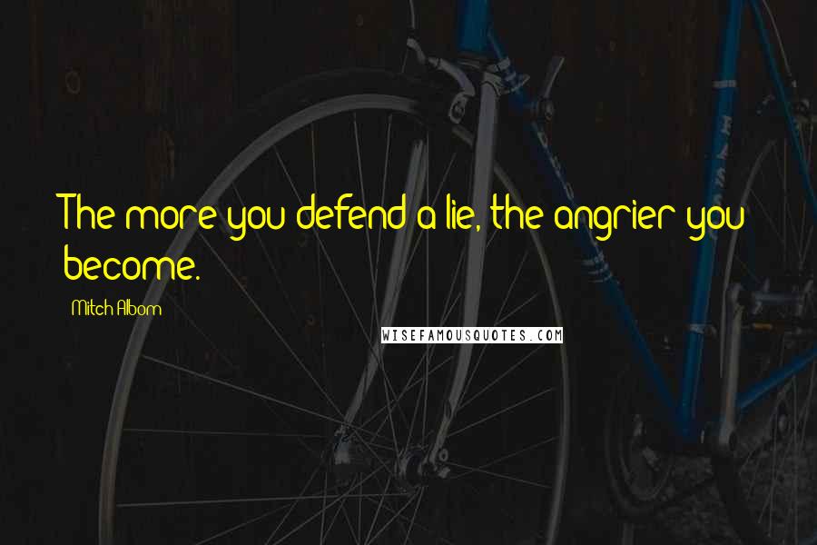 Mitch Albom Quotes: The more you defend a lie, the angrier you become.