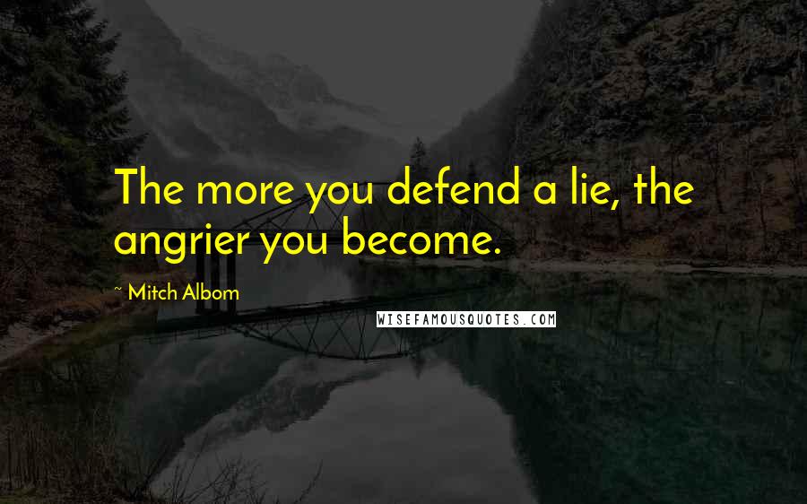 Mitch Albom Quotes: The more you defend a lie, the angrier you become.