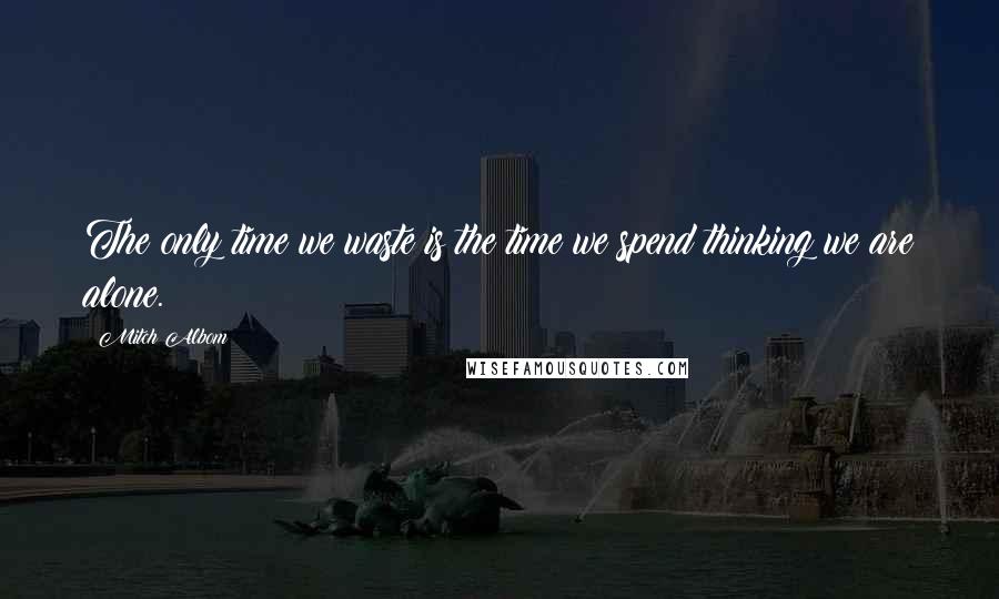 Mitch Albom Quotes: The only time we waste is the time we spend thinking we are alone.