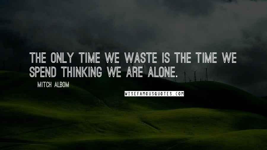 Mitch Albom Quotes: The only time we waste is the time we spend thinking we are alone.