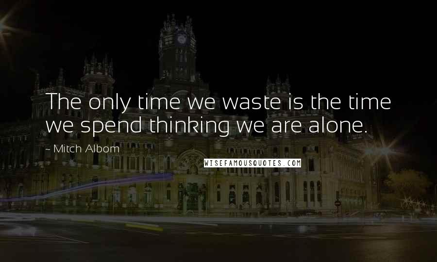Mitch Albom Quotes: The only time we waste is the time we spend thinking we are alone.