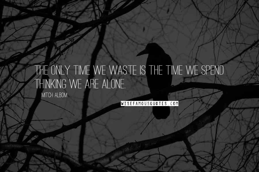 Mitch Albom Quotes: The only time we waste is the time we spend thinking we are alone.