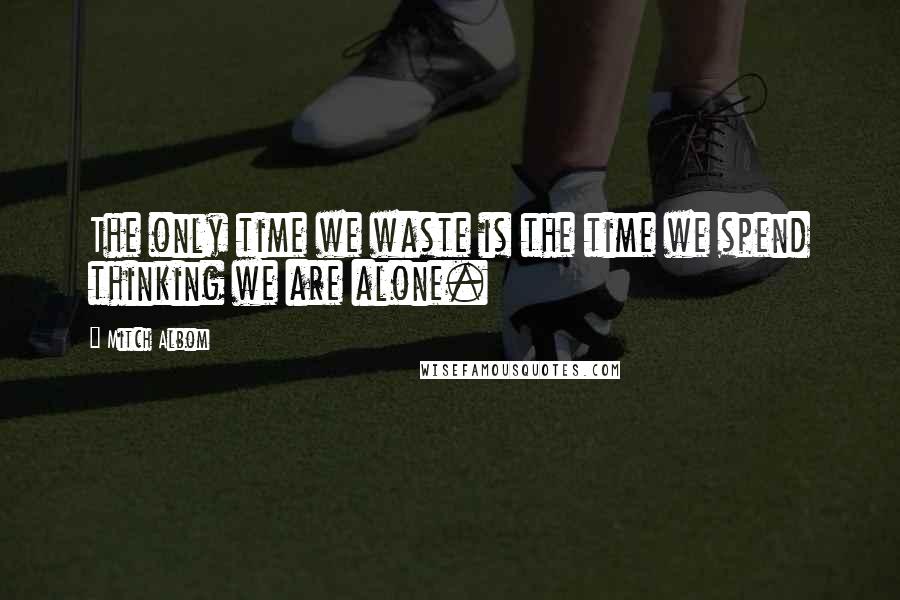 Mitch Albom Quotes: The only time we waste is the time we spend thinking we are alone.