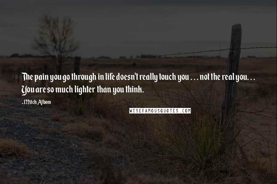 Mitch Albom Quotes: The pain you go through in life doesn't really touch you . . . not the real you. . . You are so much lighter than you think.