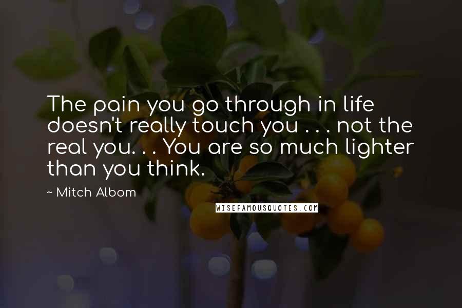 Mitch Albom Quotes: The pain you go through in life doesn't really touch you . . . not the real you. . . You are so much lighter than you think.