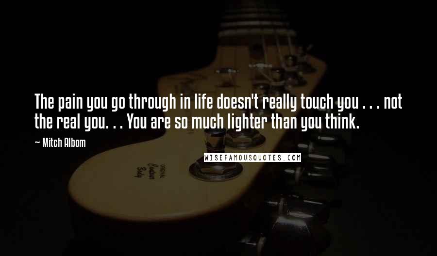 Mitch Albom Quotes: The pain you go through in life doesn't really touch you . . . not the real you. . . You are so much lighter than you think.