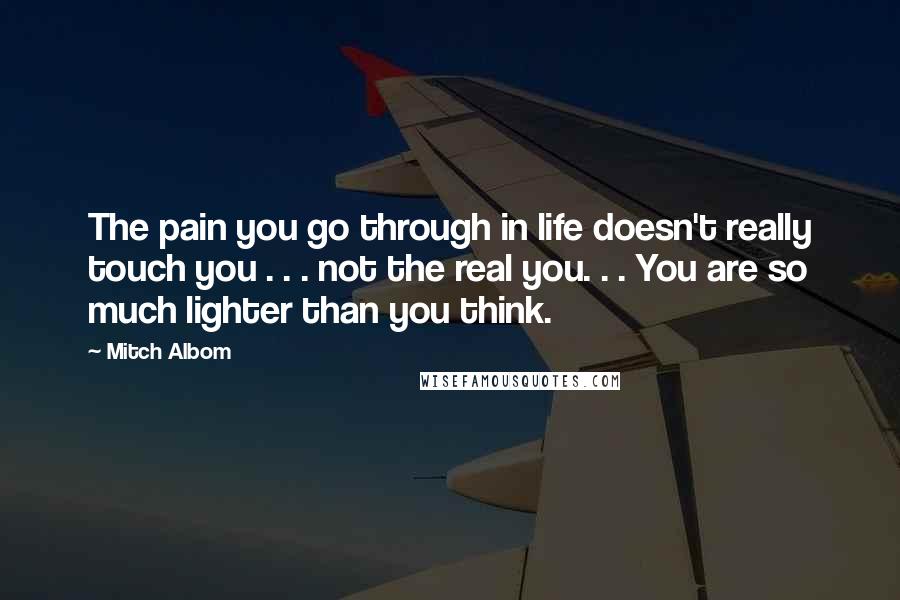 Mitch Albom Quotes: The pain you go through in life doesn't really touch you . . . not the real you. . . You are so much lighter than you think.