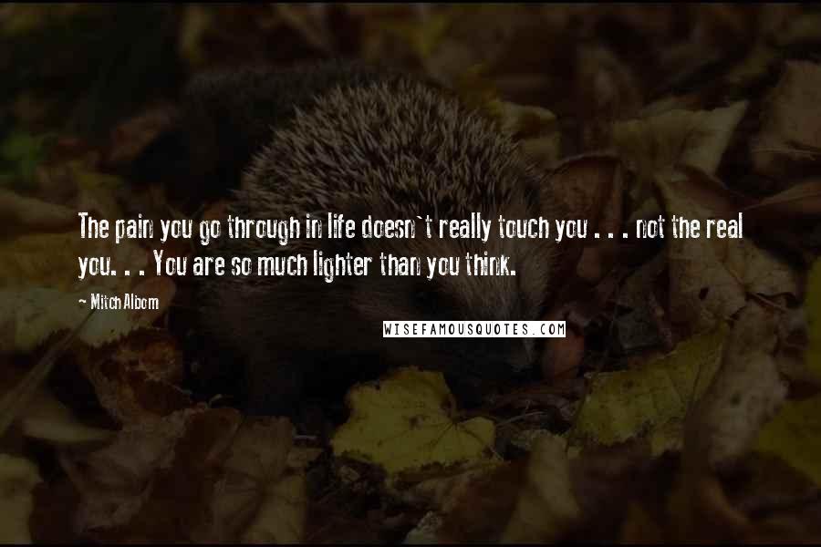 Mitch Albom Quotes: The pain you go through in life doesn't really touch you . . . not the real you. . . You are so much lighter than you think.