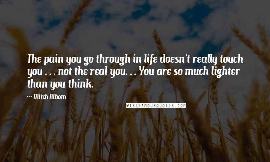 Mitch Albom Quotes: The pain you go through in life doesn't really touch you . . . not the real you. . . You are so much lighter than you think.