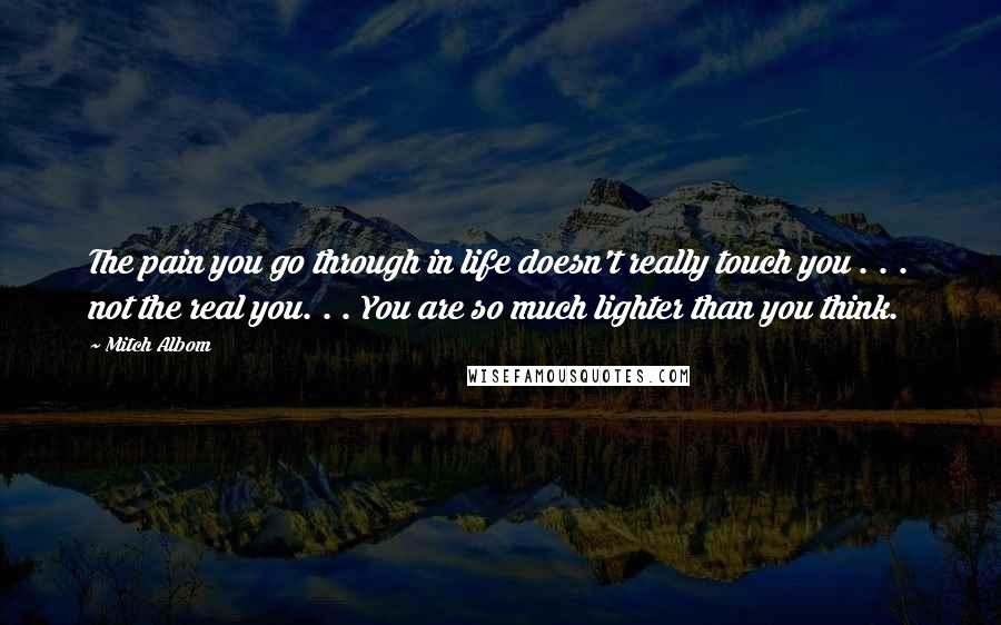Mitch Albom Quotes: The pain you go through in life doesn't really touch you . . . not the real you. . . You are so much lighter than you think.