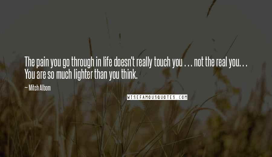 Mitch Albom Quotes: The pain you go through in life doesn't really touch you . . . not the real you. . . You are so much lighter than you think.