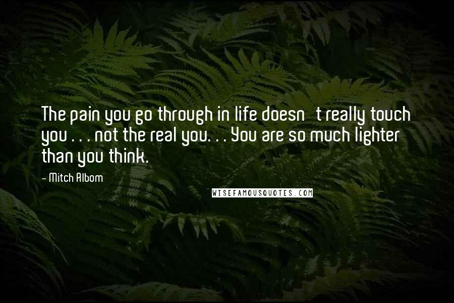 Mitch Albom Quotes: The pain you go through in life doesn't really touch you . . . not the real you. . . You are so much lighter than you think.