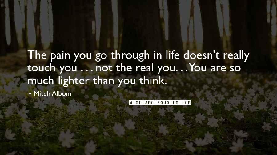 Mitch Albom Quotes: The pain you go through in life doesn't really touch you . . . not the real you. . . You are so much lighter than you think.