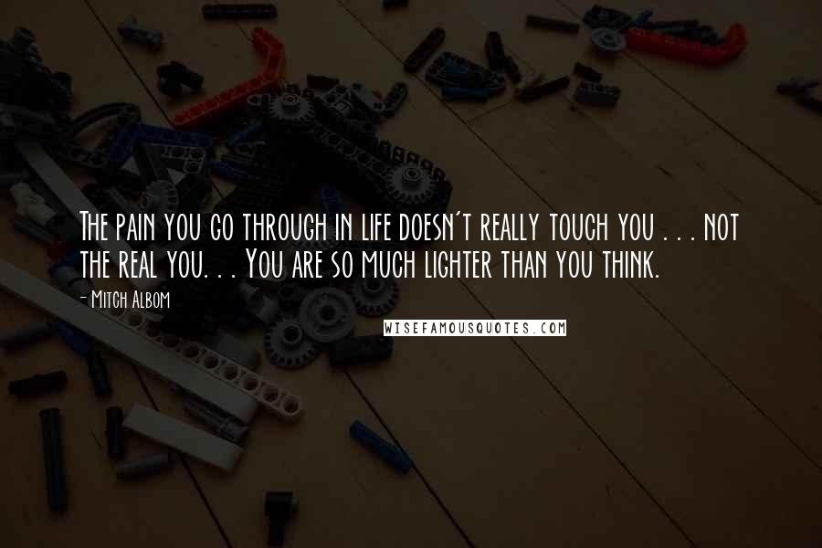 Mitch Albom Quotes: The pain you go through in life doesn't really touch you . . . not the real you. . . You are so much lighter than you think.