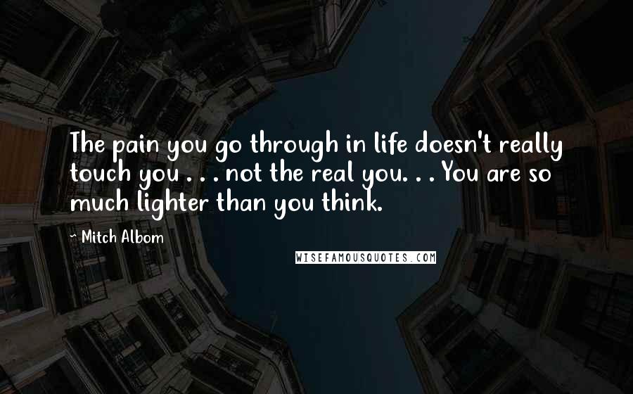 Mitch Albom Quotes: The pain you go through in life doesn't really touch you . . . not the real you. . . You are so much lighter than you think.