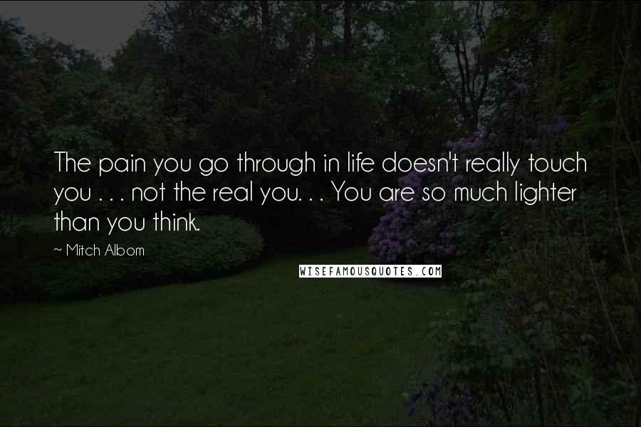 Mitch Albom Quotes: The pain you go through in life doesn't really touch you . . . not the real you. . . You are so much lighter than you think.