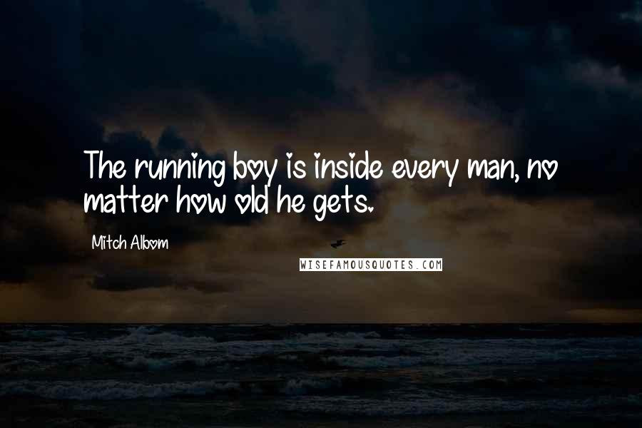 Mitch Albom Quotes: The running boy is inside every man, no matter how old he gets.