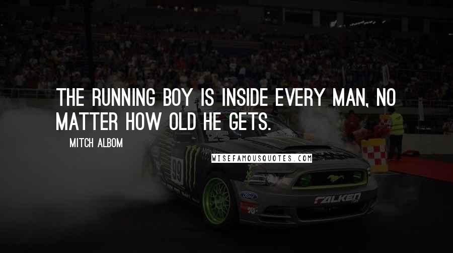 Mitch Albom Quotes: The running boy is inside every man, no matter how old he gets.