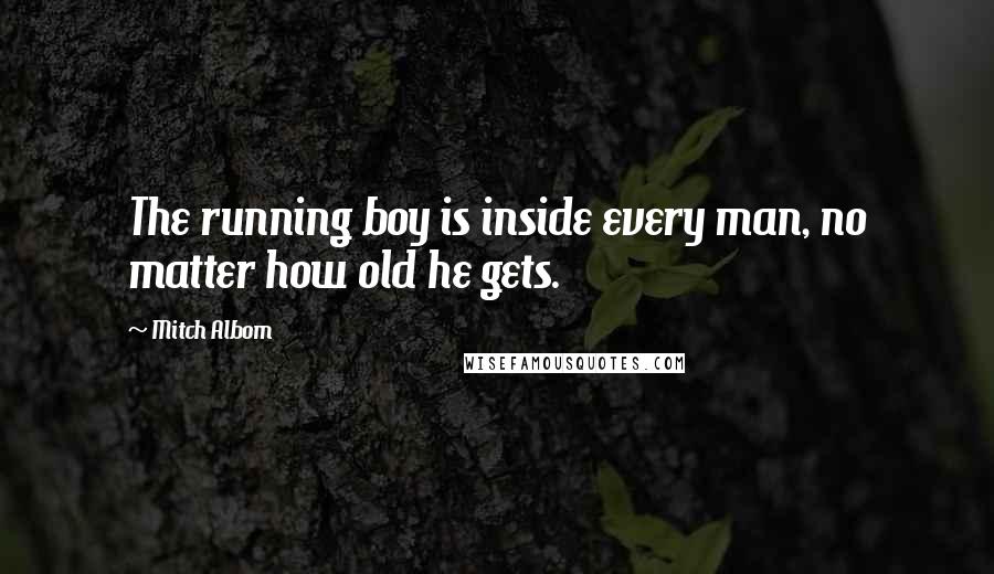 Mitch Albom Quotes: The running boy is inside every man, no matter how old he gets.