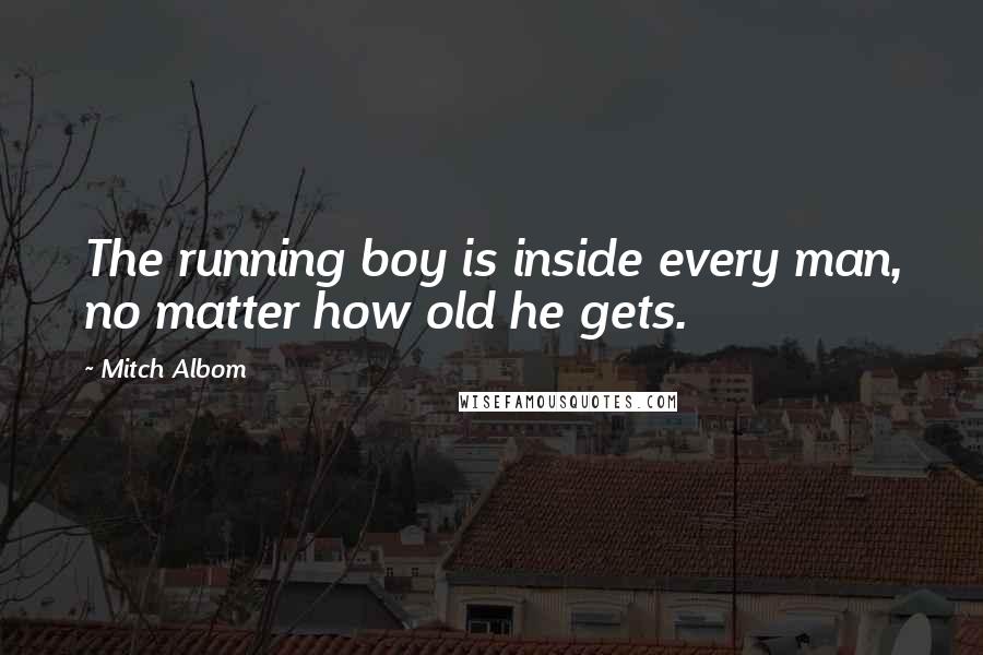 Mitch Albom Quotes: The running boy is inside every man, no matter how old he gets.