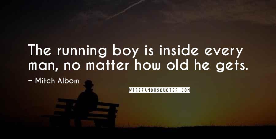 Mitch Albom Quotes: The running boy is inside every man, no matter how old he gets.