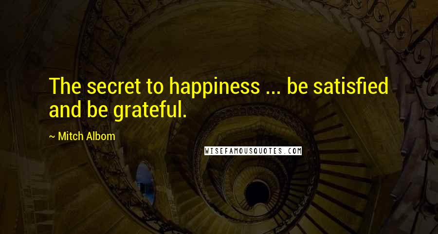 Mitch Albom Quotes: The secret to happiness ... be satisfied and be grateful.