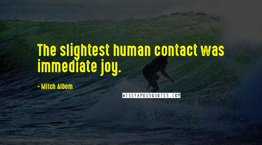 Mitch Albom Quotes: The slightest human contact was immediate joy.