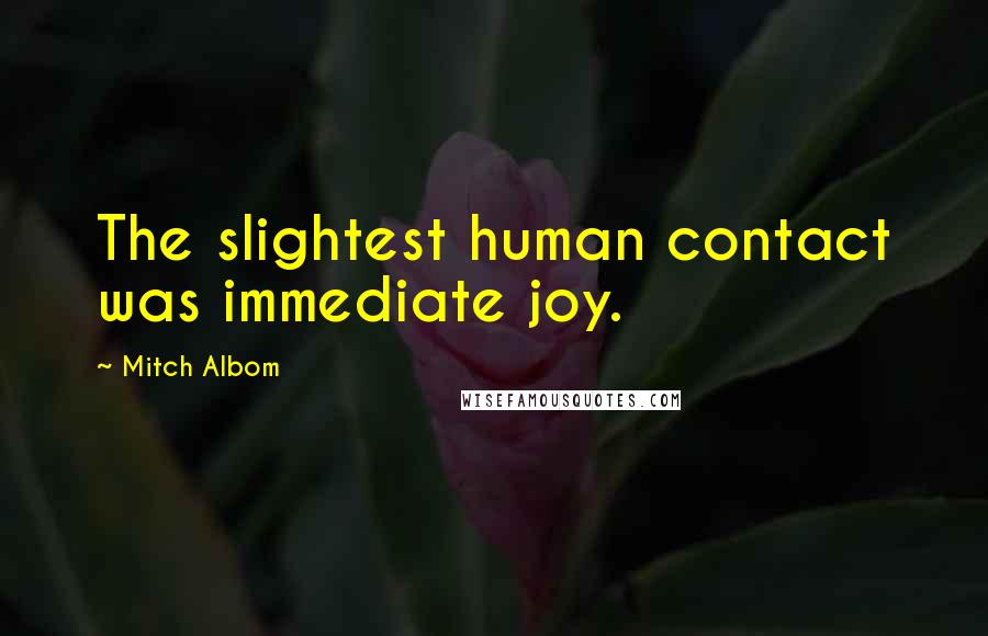Mitch Albom Quotes: The slightest human contact was immediate joy.