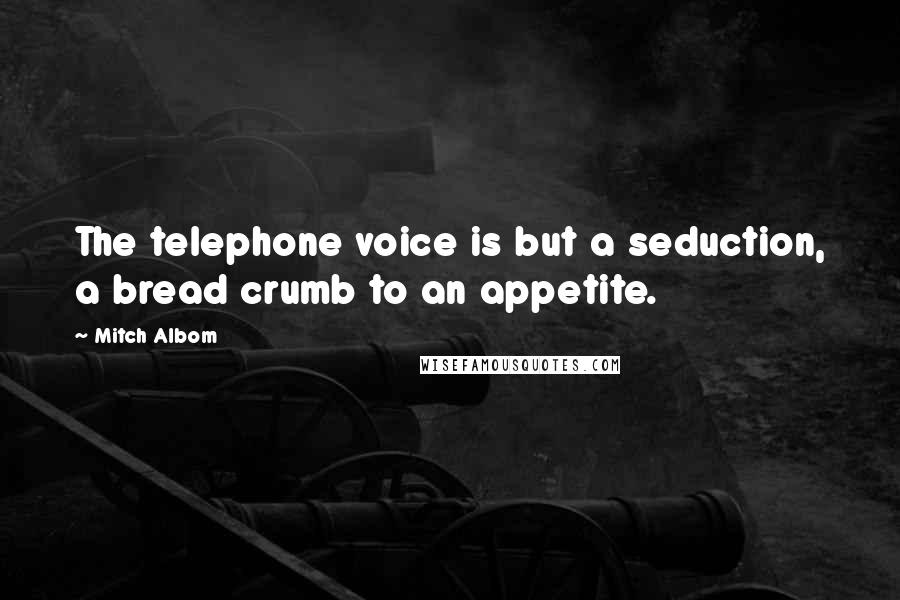 Mitch Albom Quotes: The telephone voice is but a seduction, a bread crumb to an appetite.