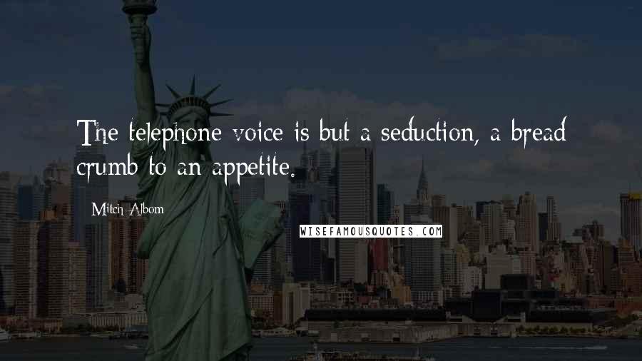 Mitch Albom Quotes: The telephone voice is but a seduction, a bread crumb to an appetite.