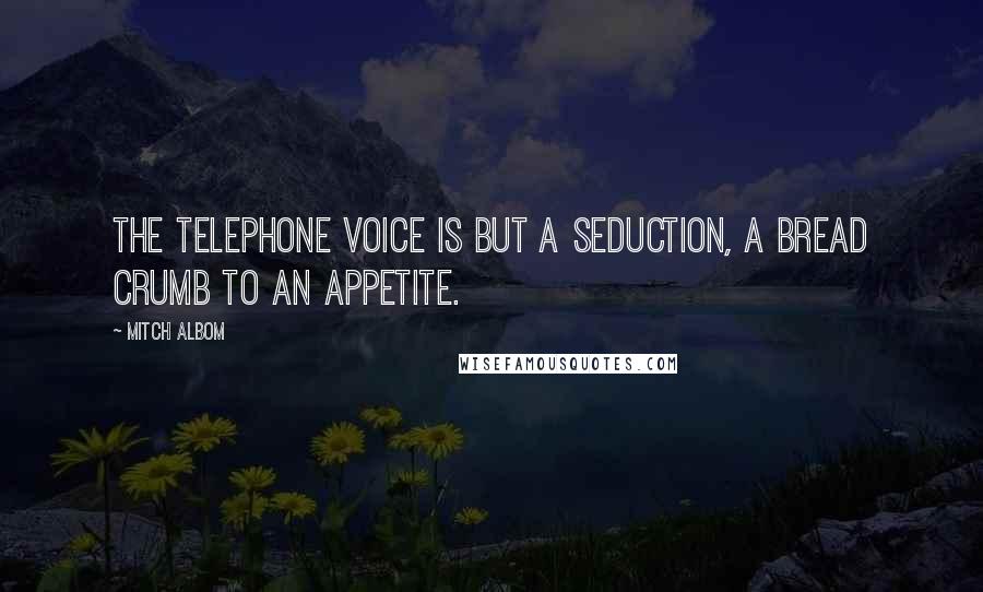 Mitch Albom Quotes: The telephone voice is but a seduction, a bread crumb to an appetite.