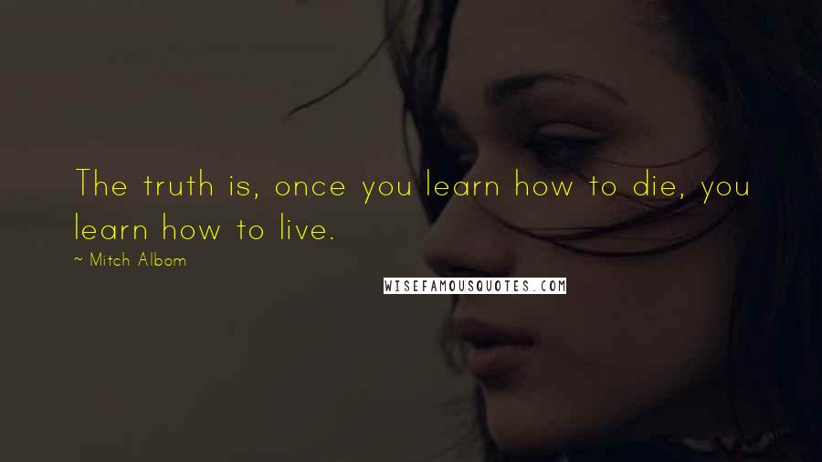 Mitch Albom Quotes: The truth is, once you learn how to die, you learn how to live.