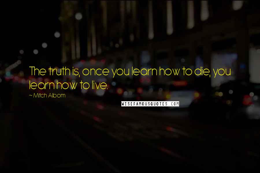 Mitch Albom Quotes: The truth is, once you learn how to die, you learn how to live.