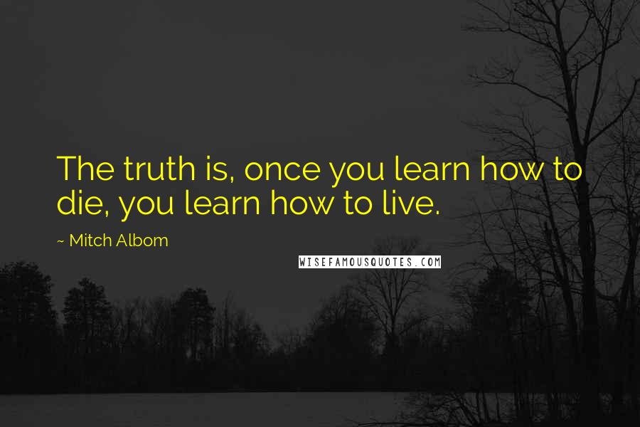 Mitch Albom Quotes: The truth is, once you learn how to die, you learn how to live.