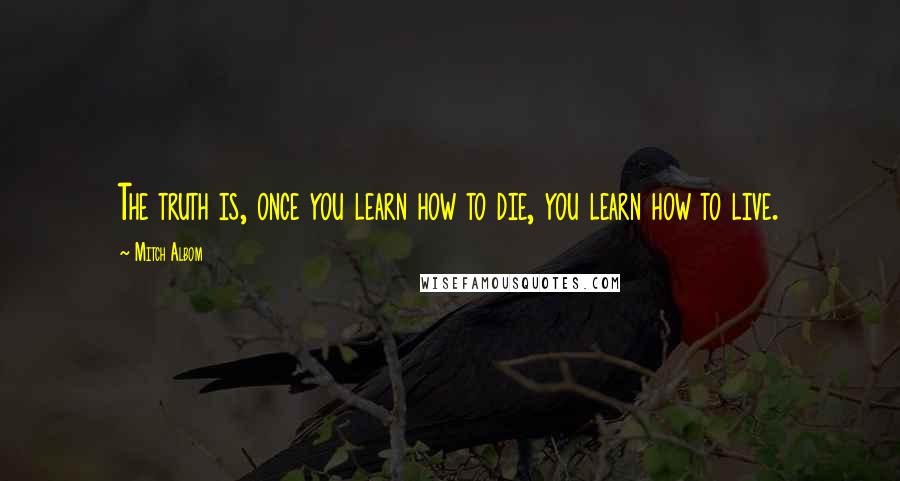 Mitch Albom Quotes: The truth is, once you learn how to die, you learn how to live.