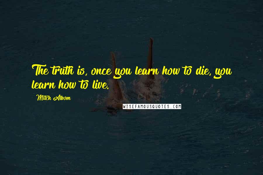 Mitch Albom Quotes: The truth is, once you learn how to die, you learn how to live.