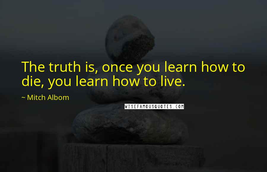 Mitch Albom Quotes: The truth is, once you learn how to die, you learn how to live.